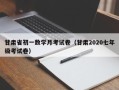 甘肃省初一数学月考试卷（甘肃2020七年级考试卷）